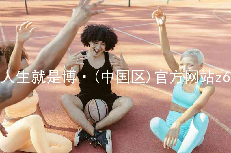 人生就是博·(中国区)官方网站z6