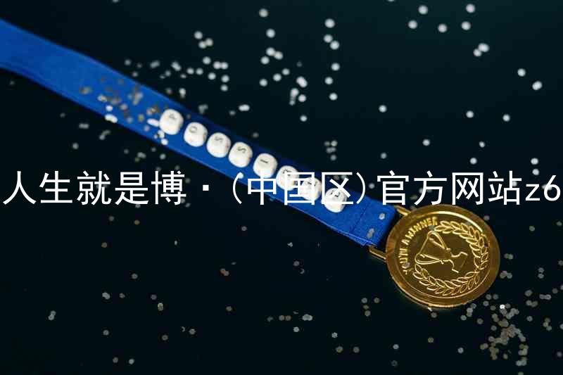 人生就是博·(中国区)官方网站z6